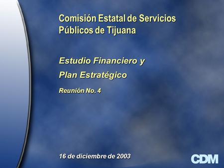 Comisión Estatal de Servicios Públicos de Tijuana Estudio Financiero y Plan Estratégico Reunión No. 4 16 de diciembre de 2003.