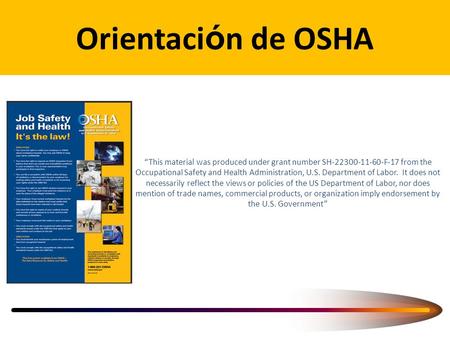 Orientaci ó n de OSHA “This material was produced under grant number SH-22300-11-60-F-17 from the Occupational Safety and Health Administration, U.S. Department.