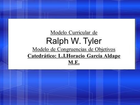 Modelo Curricular de Ralph W. Tyler Modelo de Congruencias de Objetivos Catedrático: L.I.Horacio García Aldape M.E.