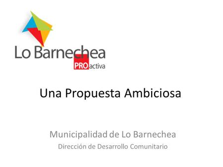 Una Propuesta Ambiciosa Municipalidad de Lo Barnechea Dirección de Desarrollo Comunitario.