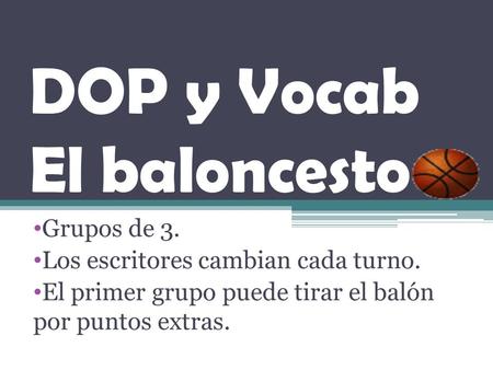 DOP y Vocab El baloncesto Grupos de 3. Los escritores cambian cada turno. El primer grupo puede tirar el balón por puntos extras.