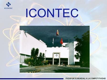 PASAPORTE MUNDIAL A LA COMPETITIVIDAD ICONTEC. PASAPORTE MUNDIAL A LA COMPETITIVIDAD Somos una Organización privada sin animo de lucro, creada en mayo.