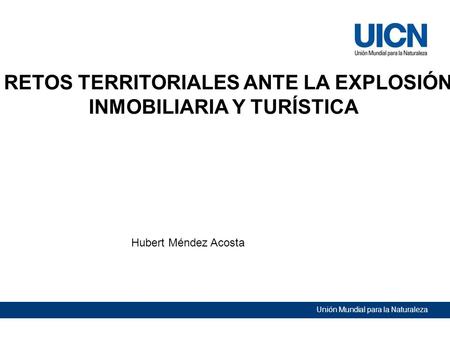 Unión Mundial para la Naturaleza RETOS TERRITORIALES ANTE LA EXPLOSIÓN INMOBILIARIA Y TURÍSTICA Hubert Méndez Acosta.
