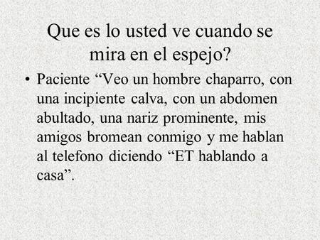 Que es lo usted ve cuando se mira en el espejo? Paciente “Veo un hombre chaparro, con una incipiente calva, con un abdomen abultado, una nariz prominente,