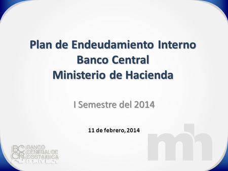 Plan de Endeudamiento Interno Banco Central Ministerio de Hacienda I Semestre del 2014 11 de febrero, 2014.
