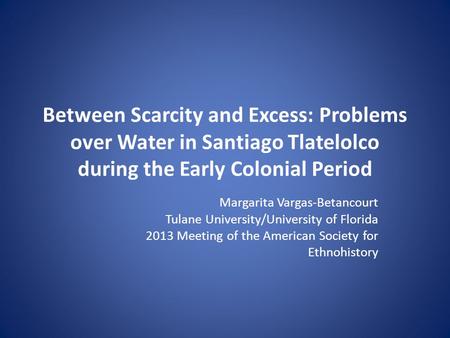 Between Scarcity and Excess: Problems over Water in Santiago Tlatelolco during the Early Colonial Period Margarita Vargas-Betancourt Tulane University/University.