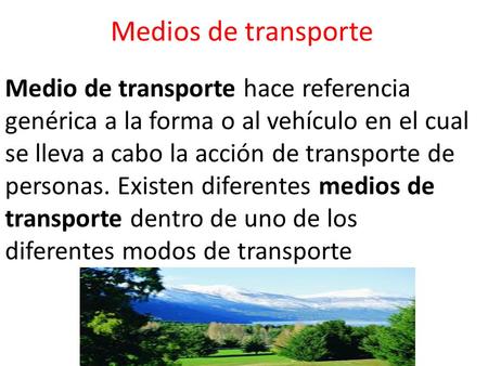 Medios de transporte Medio de transporte hace referencia genérica a la forma o al vehículo en el cual se lleva a cabo la acción de transporte de personas.