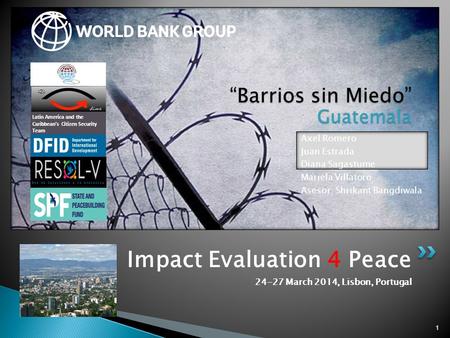 Impact Evaluation 4 Peace 24-27 March 2014, Lisbon, Portugal 1 “Barrios sin Miedo” Latin America and the Caribbean’s Citizen Security Team Axel Romero.