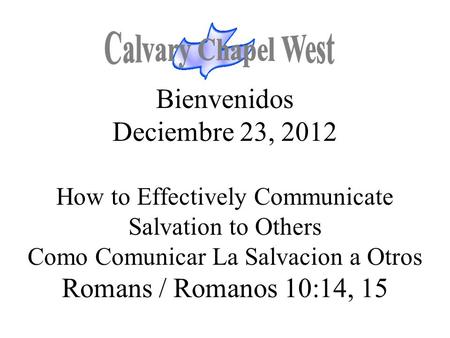 Calvary Chapel West Bienvenidos Deciembre 23, 2012 How to Effectively Communicate Salvation to Others Como Comunicar La Salvacion a Otros Romans / Romanos.