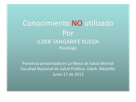 Conocimiento NO utilizado Por ILDER TANGARIFE RUEDA Psicólogo Ponencia presentada en La Mesa de Salud Mental Facultad Nacional de Salud Pública- UdeA-