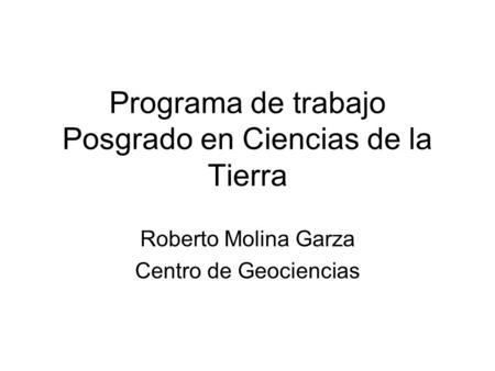 Programa de trabajo Posgrado en Ciencias de la Tierra Roberto Molina Garza Centro de Geociencias.