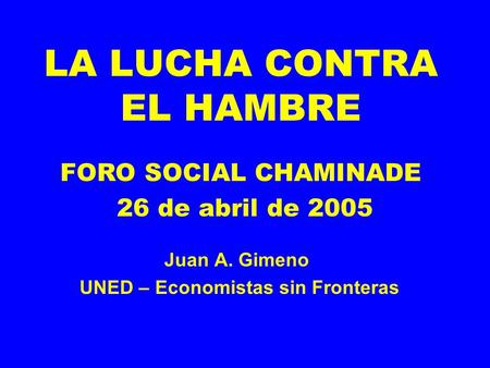 LA LUCHA CONTRA EL HAMBRE Juan A. Gimeno UNED – Economistas sin Fronteras FORO SOCIAL CHAMINADE 26 de abril de 2005.