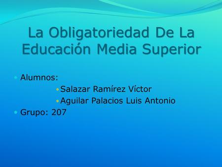 La Obligatoriedad De La Educación Media Superior Alumnos: Salazar Ramírez Víctor Aguilar Palacios Luis Antonio Grupo: 207.