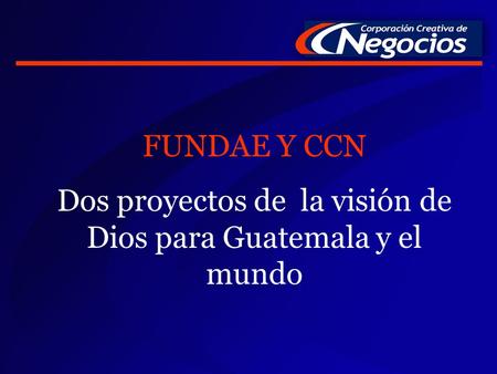 FUNDAE Y CCN Dos proyectos de la visión de Dios para Guatemala y el mundo.