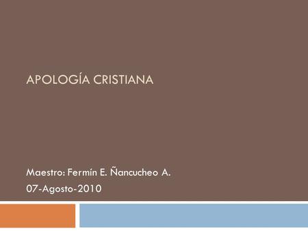 APOLOGÍA CRISTIANA Maestro: Fermín E. Ñancucheo A. 07-Agosto-2010.