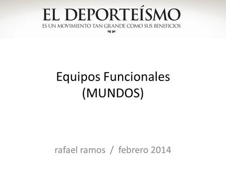 Equipos Funcionales (MUNDOS) rafael ramos / febrero 2014.