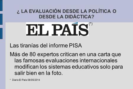 ¿ LA EVALUACIÓN DESDE LA POLÍTICA O DESDE LA DIDÁCTICA? Las tiranías del informe PISA Más de 80 expertos critican en una carta que las famosas evaluaciones.