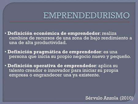 EMPRENDEDURISMO • Definición económica de emprendedor: realiza cambios de recursos de una zona de bajo rendimiento a una de alta productividad. • Definición.