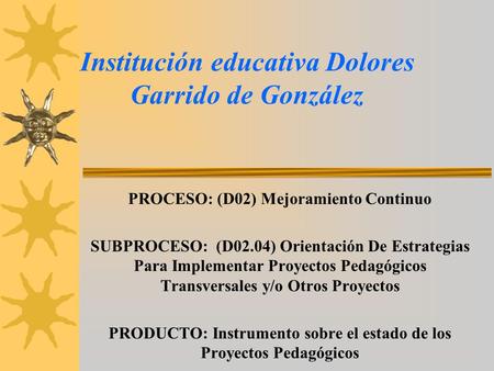 Institución educativa Dolores Garrido de González PROCESO: (D02) Mejoramiento Continuo SUBPROCESO: (D02.04) Orientación De Estrategias Para Implementar.