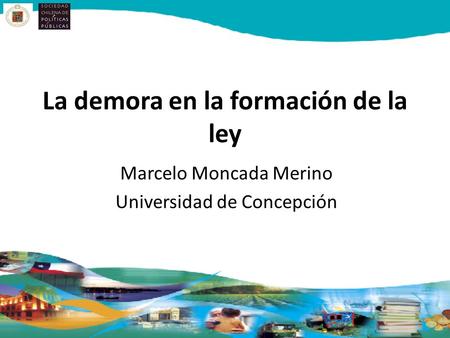 La demora en la formación de la ley Marcelo Moncada Merino Universidad de Concepción.