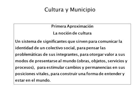 Cultura y Municipio Primera Aproximación La noción de cultura Un sistema de significantes que sirven para comunicar la identidad de un colectivo social,