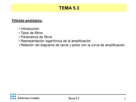Sistemas Lineales Tema 5.3 1 TEMA 5.3 Filtrado analógico: Introducción Tipos de filtros Parámetros de filtros Representación logarítmica de la amplificación.