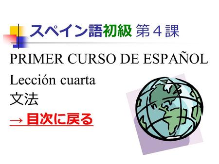 スペイン語初級 第４課 PRIMER CURSO DE ESPAÑOL Lección cuarta 文法 → 目次に戻る → 目次に戻る.