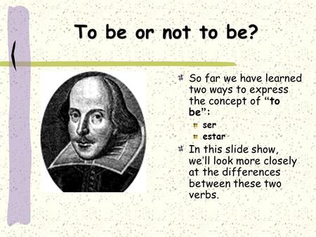 To be or not to be? So far we have learned two ways to express the concept of “to be”: ser estar In this slide show, we’ll look more closely at the differences.