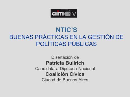 NTIC’S BUENAS PRÁCTICAS EN LA GESTIÓN DE POLÍTICAS PÚBLICAS Disertación de Patricia Bullrich Candidata a Diputada Nacional Coalición Cívica Ciudad de Buenos.