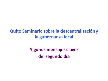 Quito Seminario sobre la descentralización y la gubernanza local Algunos mensajes claves del segundo día.