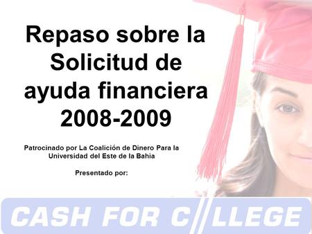  Copyright 2008 Repaso sobre la Solicitud de ayuda financiera 2008-2009 Patrocinado por La Coalición de Dinero Para la Universidad del Este de la Bahia.