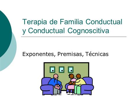 Terapia de Familia Conductual y Conductual Cognoscitiva Exponentes, Premisas, Técnicas.