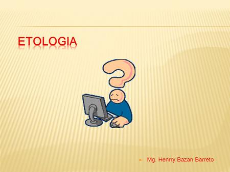 Mg. Henrry Bazan Barreto.  Etología corresponde al estudio de las características distintivas de un grupo determinado y cómo estas evolucionan para.