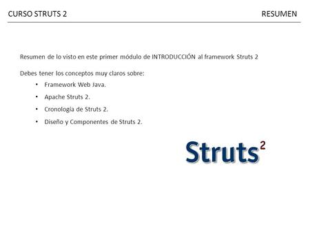 CURSO STRUTS 2 RESUMEN Resumen de lo visto en este primer módulo de INTRODUCCIÓN al framework Struts 2 Debes tener los conceptos muy claros sobre: Framework.