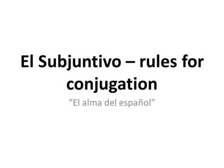 “El alma del español” El Subjuntivo – rules for conjugation.
