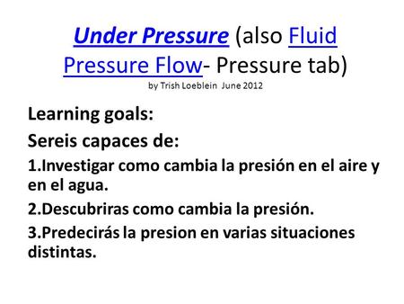 Under PressureUnder Pressure (also Fluid Pressure Flow- Pressure tab) by Trish Loeblein June 2012Fluid Pressure Flow Learning goals: Sereis capaces de: