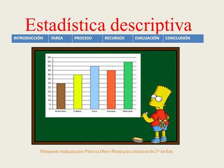 Estadística descriptiva INTRODUCCIÓNTAREAPROCESORECURSOSEVALUACIÓNCONCLUSIÓN Webquest realizada por Patricia Otero Ponte para alumnos de 2º de Eso.