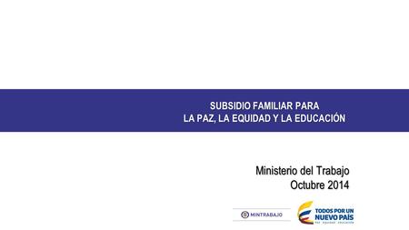 SUBSIDIO FAMILIAR PARA LA PAZ, LA EQUIDAD Y LA EDUCACIÓN Ministerio del Trabajo Octubre 2014.