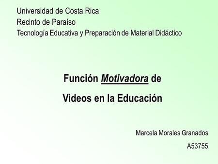 Universidad de Costa Rica Recinto de Paraíso Tecnología Educativa y Preparación de Material Didáctico Función Motivadora de Videos en la Educación Marcela.