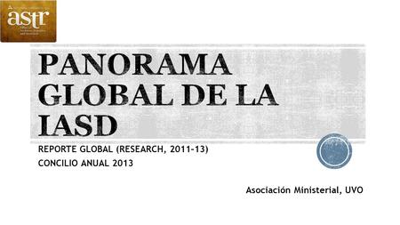 REPORTE GLOBAL (RESEARCH, 2011–13) CONCILIO ANUAL 2013 Asociación Ministerial, UVO.