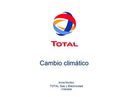 Cambio climático Anne Morillon TOTAL Gas y Electricidad 17/05/2006.