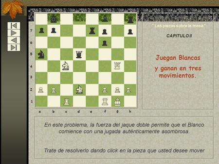 8 7 6 5 4 3 2 1 abcdef g h CURSO DE AJEDREZ “ Las piezas sobre la mesa “ CAPITULO II Juegan Blancas y ganan en tres movimientos. En este problema, la fuerza.
