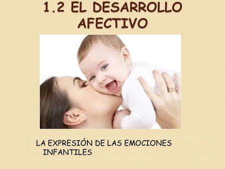 1.2 EL DESARROLLO AFECTIVO LA EXPRESIÓN DE LAS EMOCIONES INFANTILES.