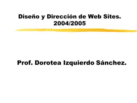 Diseño y Dirección de Web Sites. 2004/2005 Prof. Dorotea Izquierdo Sánchez.