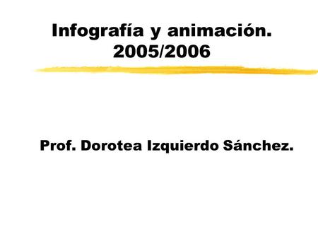 Infografía y animación. 2005/2006 Prof. Dorotea Izquierdo Sánchez.
