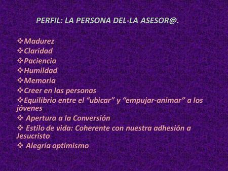 PERFIL: LA PERSONA DEL-LA  Madurez  Claridad  Paciencia  Humildad  Memoria  Creer en las personas  Equilibrio entre el “ubicar” y “empujar-animar”