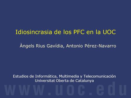 Idiosincrasia de los PFC en la UOC Àngels Rius Gavídia, Antonio Pérez-Navarro Estudios de Informática, Multimedia y Telecomunicación Universitat Oberta.