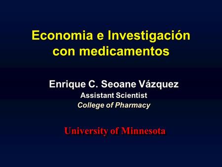 Economia e Investigación con medicamentos Enrique C. Seoane Vázquez Assistant Scientist College of Pharmacy University of Minnesota.