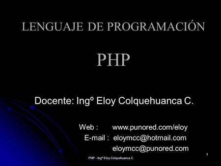 PHP - Ingº Eloy Colquehuanca C. 1 LENGUAJE DE PROGRAMACIÓN PHP Docente: Ingº Eloy Colquehuanca C. Web :