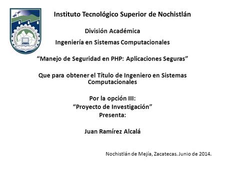 Instituto Tecnológico Superior de Nochistlán División Académica Ingeniería en Sistemas Computacionales “Manejo de Seguridad en PHP: Aplicaciones Seguras”